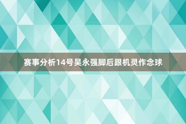 赛事分析14号吴永强脚后跟机灵作念球