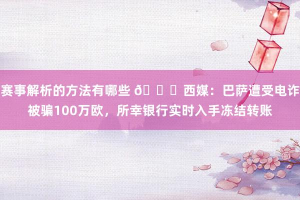 赛事解析的方法有哪些 😅西媒：巴萨遭受电诈被骗100万欧，所幸银行实时入手冻结转账