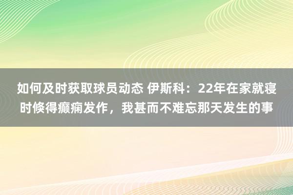 如何及时获取球员动态 伊斯科：22年在家就寝时倏得癫痫发作，我甚而不难忘那天发生的事