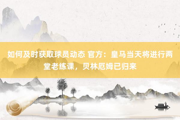 如何及时获取球员动态 官方：皇马当天将进行两堂老练课，贝林厄姆已归来