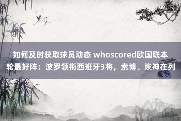 如何及时获取球员动态 whoscored欧国联本轮最好阵：波罗领衔西班牙3将，索博、埃神在列