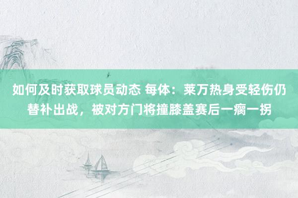 如何及时获取球员动态 每体：莱万热身受轻伤仍替补出战，被对方门将撞膝盖赛后一瘸一拐