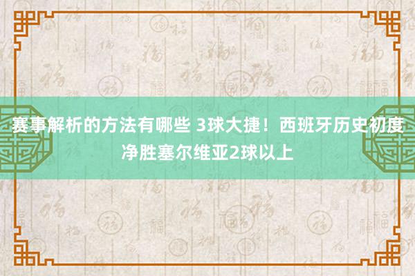 赛事解析的方法有哪些 3球大捷！西班牙历史初度净胜塞尔维亚2球以上