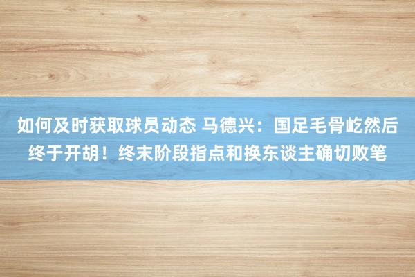 如何及时获取球员动态 马德兴：国足毛骨屹然后终于开胡！终末阶段指点和换东谈主确切败笔