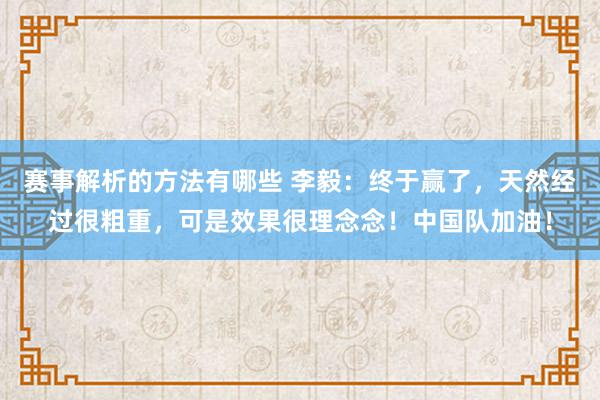 赛事解析的方法有哪些 李毅：终于赢了，天然经过很粗重，可是效果很理念念！中国队加油！