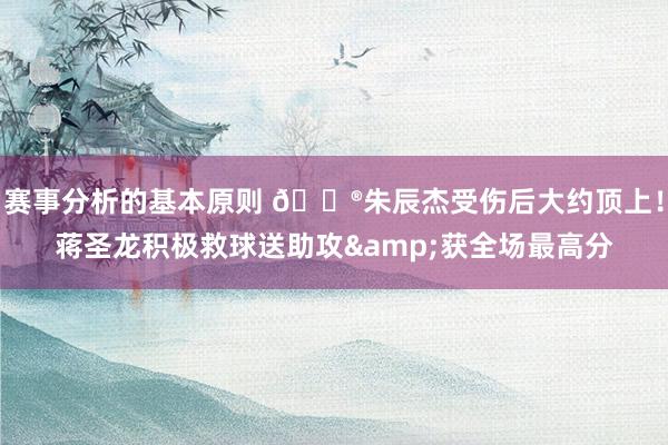 赛事分析的基本原则 🐮朱辰杰受伤后大约顶上！蒋圣龙积极救球送助攻&获全场最高分