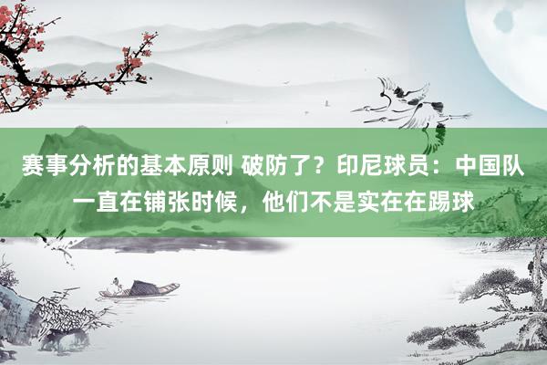 赛事分析的基本原则 破防了？印尼球员：中国队一直在铺张时候，他们不是实在在踢球