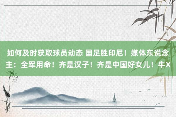 如何及时获取球员动态 国足胜印尼！媒体东说念主：全军用命！齐是汉子！齐是中国好女儿！牛X