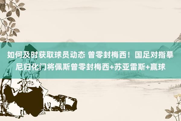 如何及时获取球员动态 曾零封梅西！国足对指摹尼归化门将佩斯曾零封梅西+苏亚雷斯+赢球