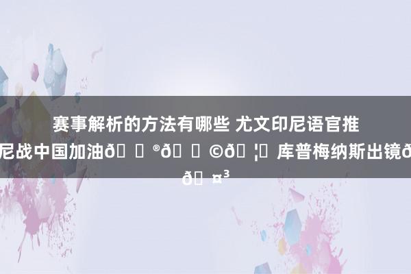 赛事解析的方法有哪些 尤文印尼语官推为印尼战中国加油🇮🇩🦅库普梅纳斯出镜🤳