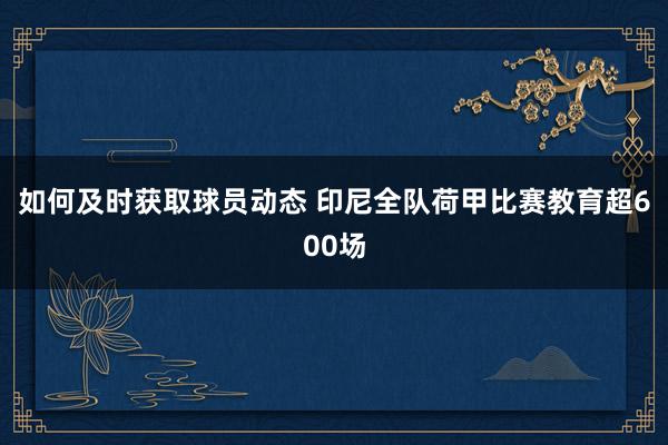 如何及时获取球员动态 印尼全队荷甲比赛教育超600场