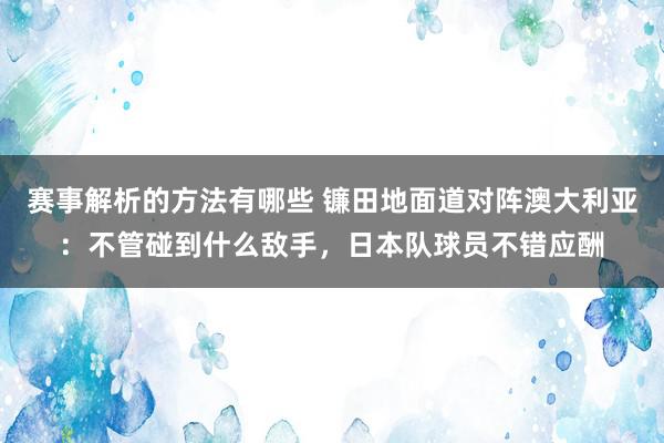 赛事解析的方法有哪些 镰田地面道对阵澳大利亚：不管碰到什么敌手，日本队球员不错应酬