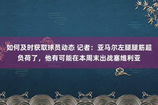 如何及时获取球员动态 记者：亚马尔左腿腿筋超负荷了，他有可能在本周末出战塞维利亚