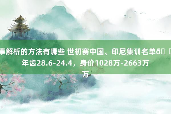 赛事解析的方法有哪些 世初赛中国、印尼集训名单👇年齿28.6-24.4，身价1028万-2663万