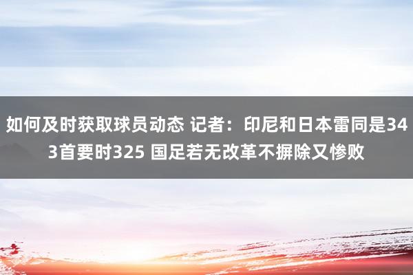 如何及时获取球员动态 记者：印尼和日本雷同是343首要时325 国足若无改革不摒除又惨败