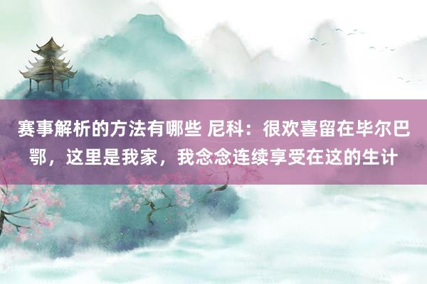 赛事解析的方法有哪些 尼科：很欢喜留在毕尔巴鄂，这里是我家，我念念连续享受在这的生计