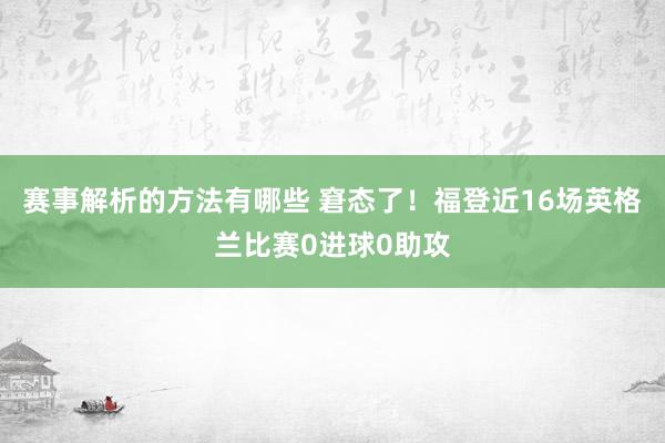 赛事解析的方法有哪些 窘态了！福登近16场英格兰比赛0进球0助攻