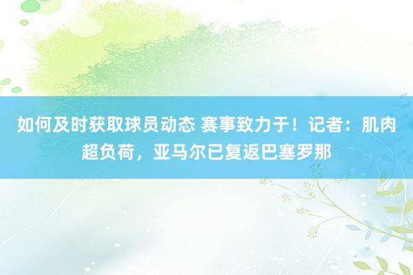 如何及时获取球员动态 赛事致力于！记者：肌肉超负荷，亚马尔已复返巴塞罗那