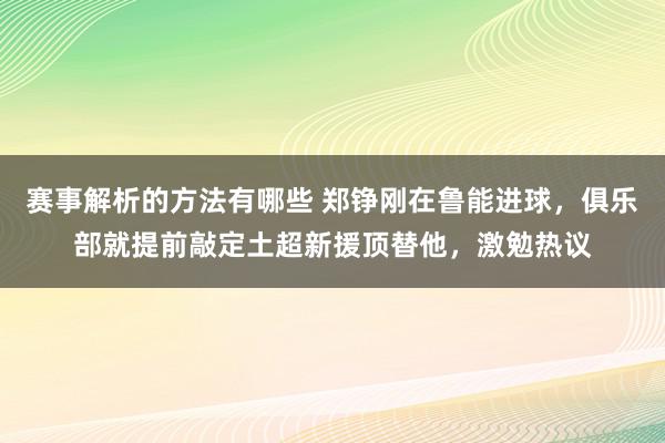 赛事解析的方法有哪些 郑铮刚在鲁能进球，俱乐部就提前敲定土超新援顶替他，激勉热议