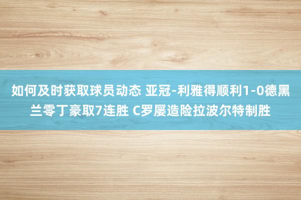 如何及时获取球员动态 亚冠-利雅得顺利1-0德黑兰零丁豪取7连胜 C罗屡造险拉波尔特制胜