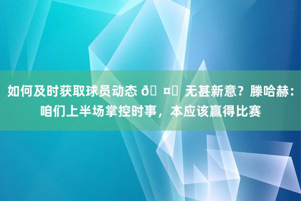 如何及时获取球员动态 🤔无甚新意？滕哈赫：咱们上半场掌控时事，本应该赢得比赛