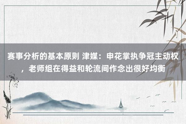 赛事分析的基本原则 津媒：申花掌执争冠主动权，老师组在得益和轮流间作念出很好均衡