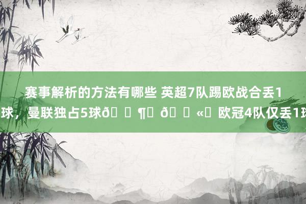 赛事解析的方法有哪些 英超7队踢欧战合丢10球，曼联独占5球😶‍🌫️欧冠4队仅丢1球