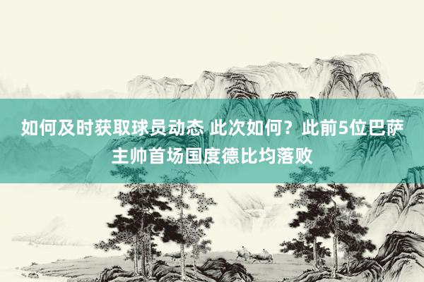 如何及时获取球员动态 此次如何？此前5位巴萨主帅首场国度德比均落败