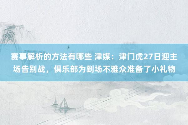 赛事解析的方法有哪些 津媒：津门虎27日迎主场告别战，俱乐部为到场不雅众准备了小礼物