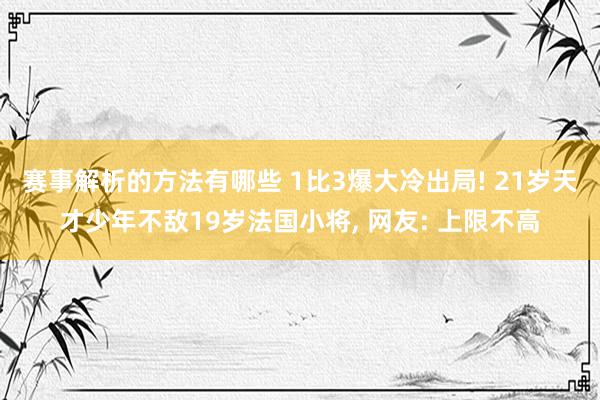 赛事解析的方法有哪些 1比3爆大冷出局! 21岁天才少年不敌19岁法国小将, 网友: 上限不高