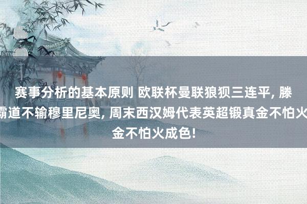 赛事分析的基本原则 欧联杯曼联狼狈三连平, 滕哈格霸道不输穆里尼奥, 周末西汉姆代表英超锻真金不怕火成色!