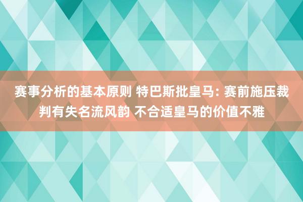 赛事分析的基本原则 特巴斯批皇马: 赛前施压裁判有失名流风韵 不合适皇马的价值不雅