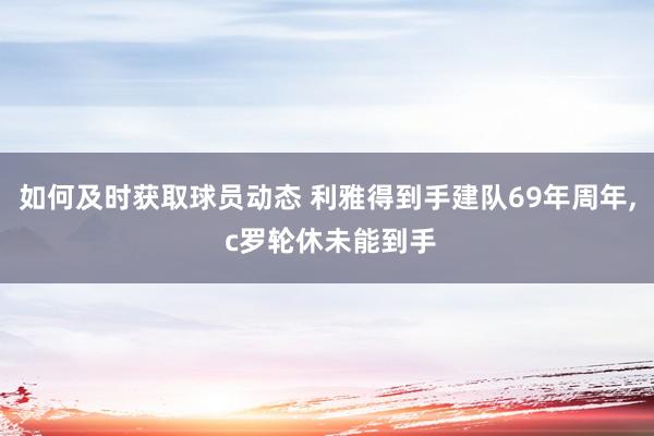 如何及时获取球员动态 利雅得到手建队69年周年, c罗轮休未能到手