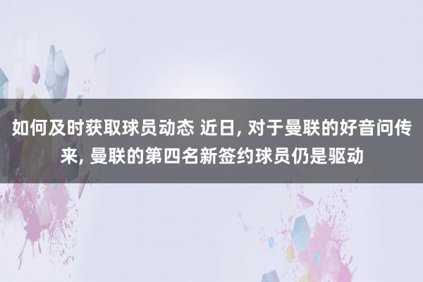 如何及时获取球员动态 近日, 对于曼联的好音问传来, 曼联的第四名新签约球员仍是驱动