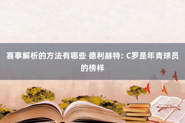 赛事解析的方法有哪些 德利赫特: C罗是年青球员的榜样