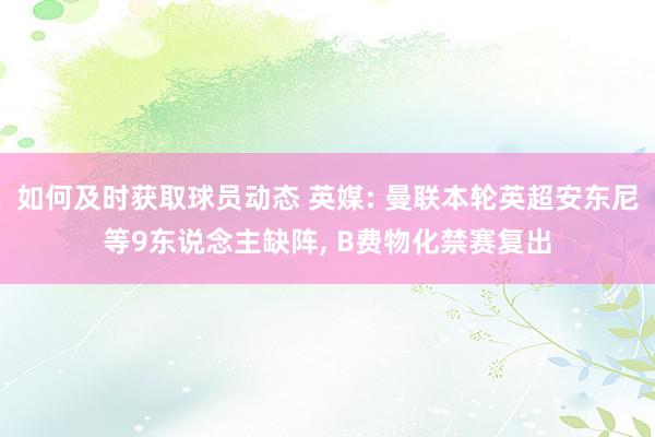 如何及时获取球员动态 英媒: 曼联本轮英超安东尼等9东说念主缺阵, B费物化禁赛复出