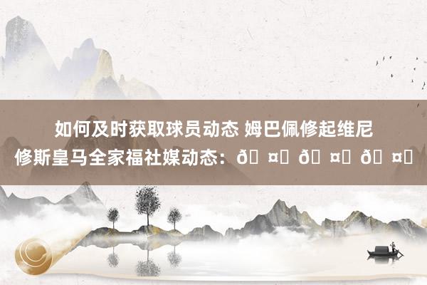 如何及时获取球员动态 姆巴佩修起维尼修斯皇马全家福社媒动态：🤍🤍🤍