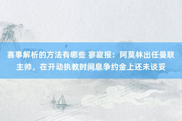 赛事解析的方法有哪些 寥寂报：阿莫林出任曼联主帅，在开动执教时间息争约金上还未谈妥