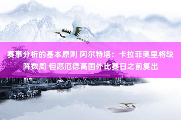 赛事分析的基本原则 阿尔特塔：卡拉菲奥里将缺阵数周 但愿厄德高国外比赛日之前复出