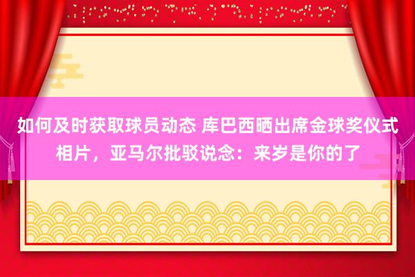 如何及时获取球员动态 库巴西晒出席金球奖仪式相片，亚马尔批驳说念：来岁是你的了