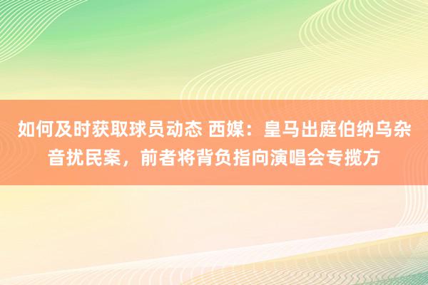 如何及时获取球员动态 西媒：皇马出庭伯纳乌杂音扰民案，前者将背负指向演唱会专揽方