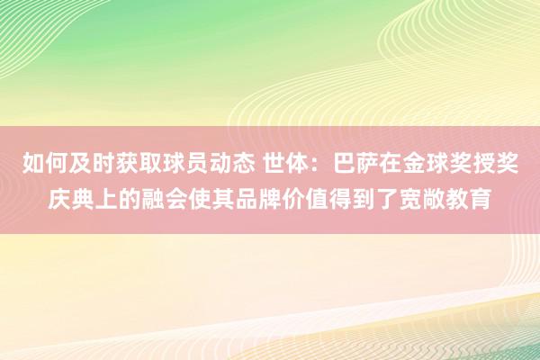 如何及时获取球员动态 世体：巴萨在金球奖授奖庆典上的融会使其品牌价值得到了宽敞教育