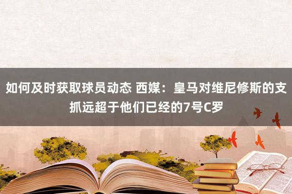 如何及时获取球员动态 西媒：皇马对维尼修斯的支抓远超于他们已经的7号C罗