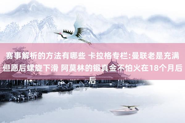 赛事解析的方法有哪些 卡拉格专栏:曼联老是充满但愿后螺旋下滑 阿莫林的锻真金不怕火在18个月后