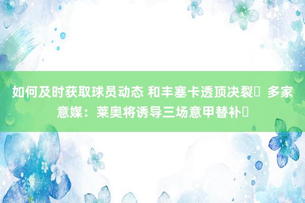 如何及时获取球员动态 和丰塞卡透顶决裂❓多家意媒：莱奥将诱导三场意甲替补❗