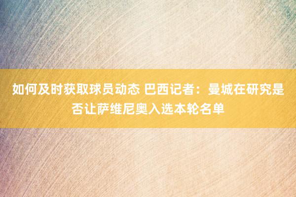 如何及时获取球员动态 巴西记者：曼城在研究是否让萨维尼奥入选本轮名单