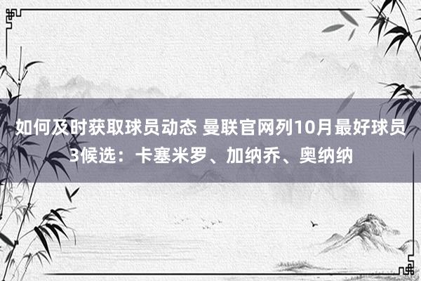 如何及时获取球员动态 曼联官网列10月最好球员3候选：卡塞米罗、加纳乔、奥纳纳