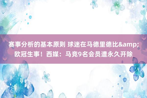 赛事分析的基本原则 球迷在马德里德比&欧冠生事！西媒：马竞9名会员遭永久开除