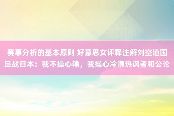 赛事分析的基本原则 好意思女评释注解刘空道国足战日本：我不操心输，我操心冷嘲热讽者和公论