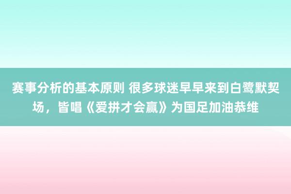 赛事分析的基本原则 很多球迷早早来到白鹭默契场，皆唱《爱拼才会赢》为国足加油恭维